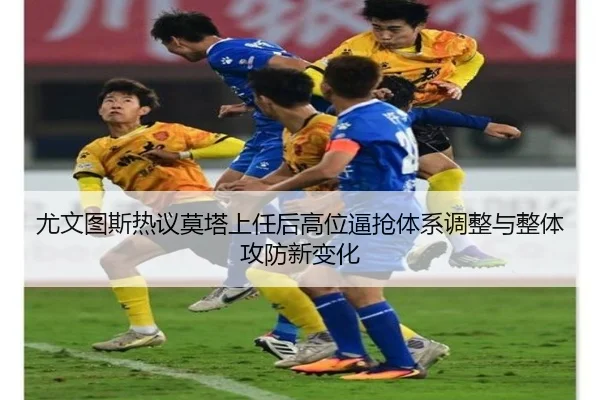 尤文图斯热议莫塔上任后高位逼抢体系调整与整体攻防新变化