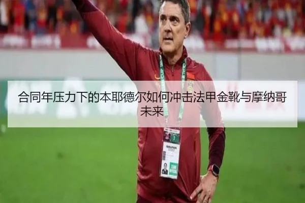 合同年压力下的本耶德尔如何冲击法甲金靴与摩纳哥未来