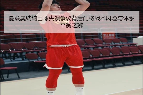 曼联奥纳纳出球失误争议背后门将战术风险与体系平衡之辨