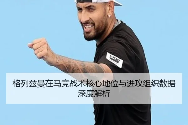 格列兹曼在马竞战术核心地位与进攻组织数据深度解析