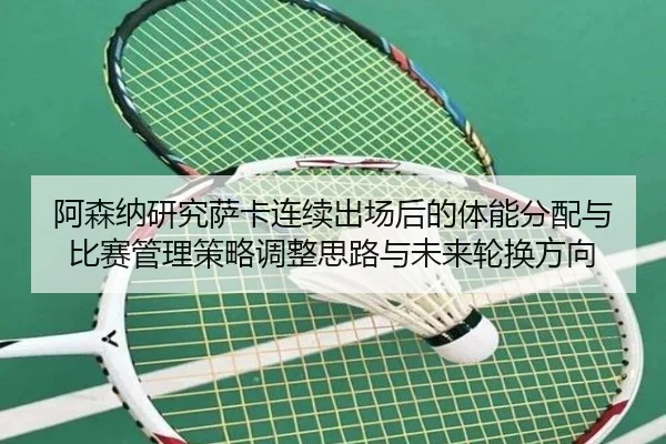 阿森纳研究萨卡连续出场后的体能分配与比赛管理策略调整思路与未来轮换方向