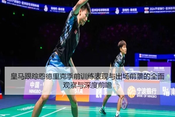皇马跟踪恩德里克季前训练表现与出场前景的全面观察与深度前瞻