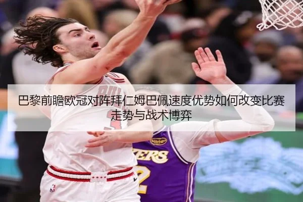 巴黎前瞻欧冠对阵拜仁姆巴佩速度优势如何改变比赛走势与战术博弈